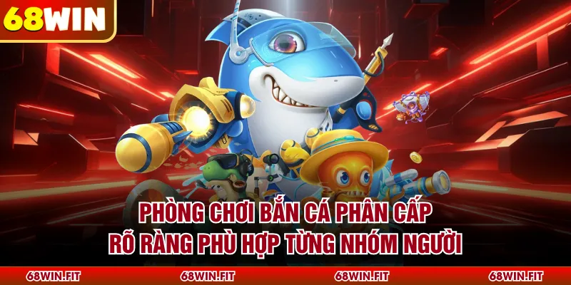 Phòng chơi bắn cá phân cấp rõ ràng phù hợp từng nhóm người